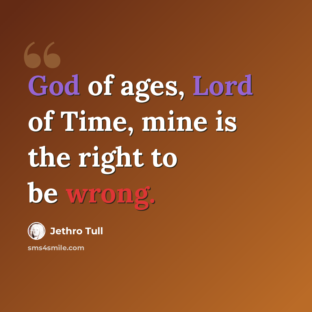 “God of ages, Lord of Time, mine is the right to be wrong.” quote by Jethro Tull