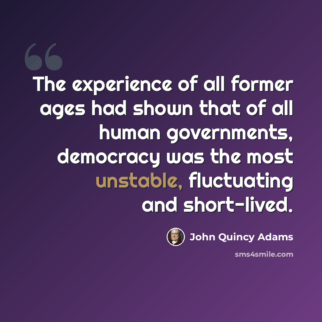 “The experience of all former ages had shown that of all human governments, democracy was the most unstable, fluctuating and short-lived.” quote by John Quincy Adams