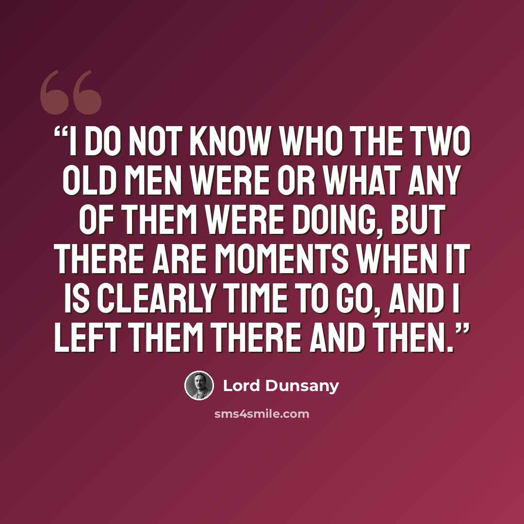 “I do not know who the two old men were or what any of them were doing, but there are moments when it is clearly time to go, and I left them there and then.” quote by Lord Dunsany