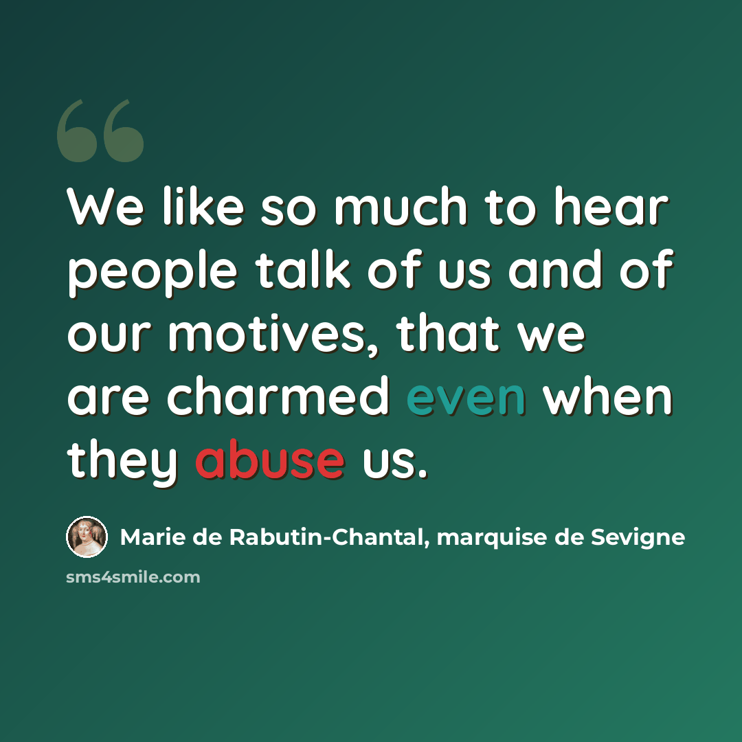 “We like so much to hear people talk of us and of our motives, that we are charmed even when they abuse us.” quote by Marie de Rabutin-Chantal, marquise de Sevigne