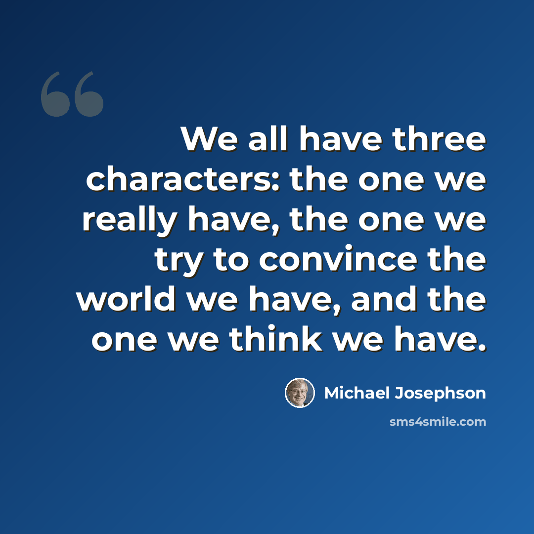 “We all have three characters: the one we really have, the one we try to convince the world we have, and the one we think we have.” quote by Michael Josephson