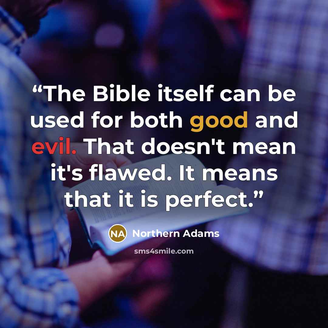 “The Bible itself can be used for both good and evil. That doesn't mean it's flawed. It means that it is perfect.” quote by Northern Adams