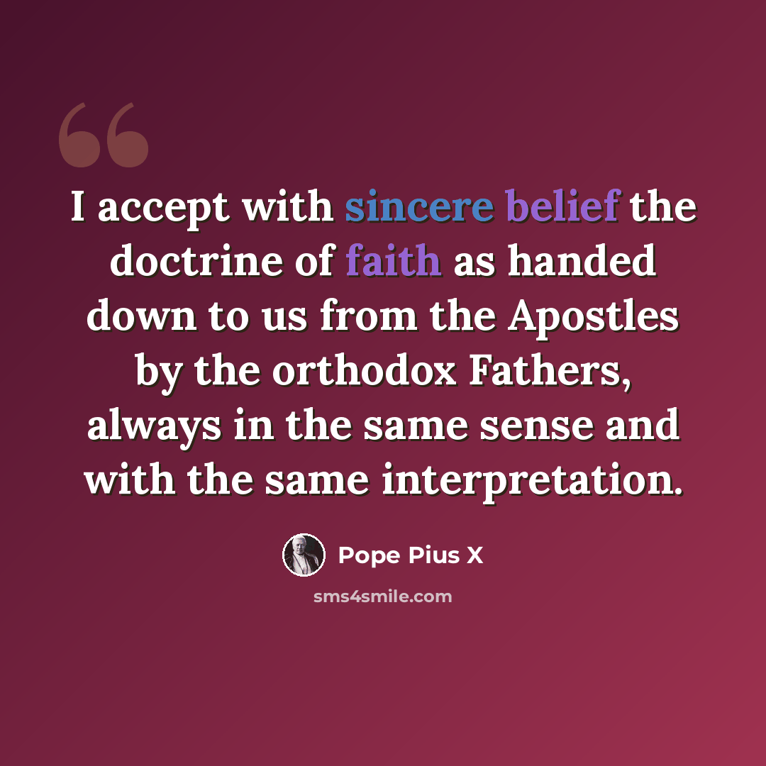 “I accept with sincere belief the doctrine of faith as handed down to us from the Apostles by the orthodox Fathers, always in the same sense and with the same interpretation.” quote by Pope Pius X