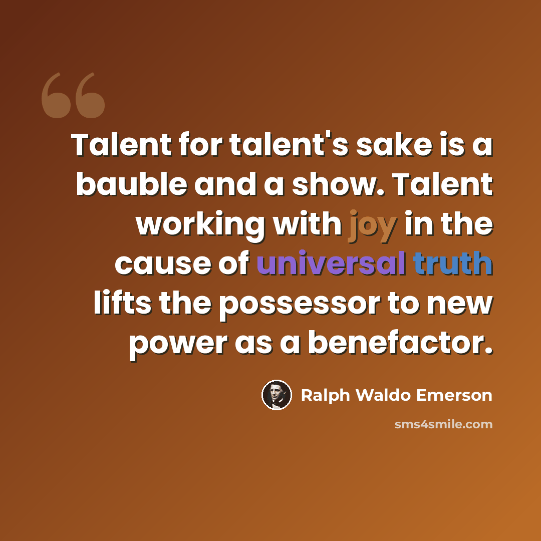 “Talent for talent's sake is a bauble and a show. Talent working with joy in the cause of universal truth lifts the possessor to new power as a benefactor.” quote by Ralph Waldo Emerson
