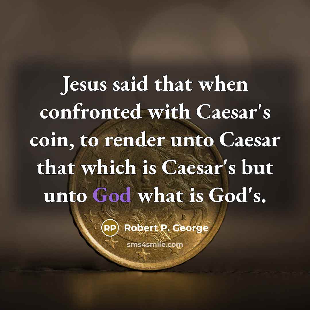 “Jesus said that when confronted with Caesar's coin, to render unto Caesar that which is Caesar's but unto God what is God's.” quote by Robert P. George
