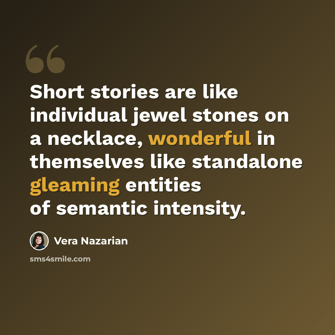 “Short stories are like individual jewel stones on a necklace, wonderful in themselves like standalone gleaming entities of semantic intensity.” quote by Vera Nazarian
