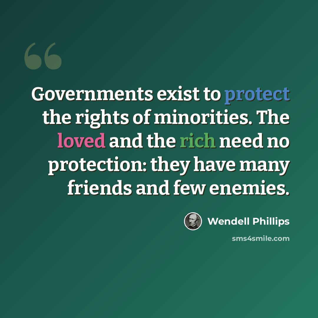 “Governments exist to protect the rights of minorities. The loved and the rich need no protection: they have many friends and few enemies.” quote by Wendell Phillips