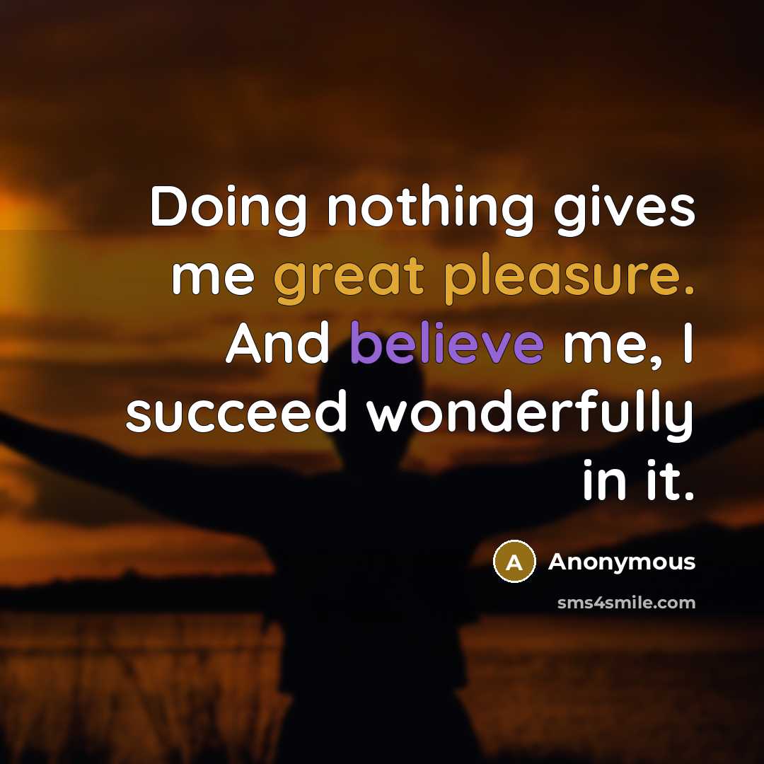 “Doing nothing gives me great pleasure. And believe me, I succeed wonderfully in it.” quote by Anonymous