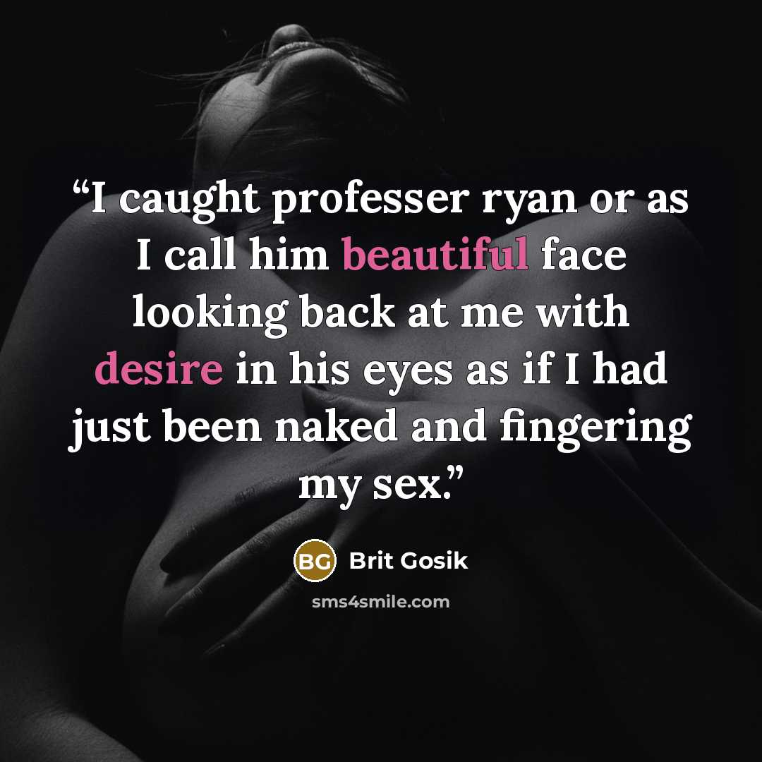 “I caught professer ryan or as I call him beautiful face looking back at me with desire in his eyes as if I had just been naked and fingering my sex.” quote by Brit Gosik