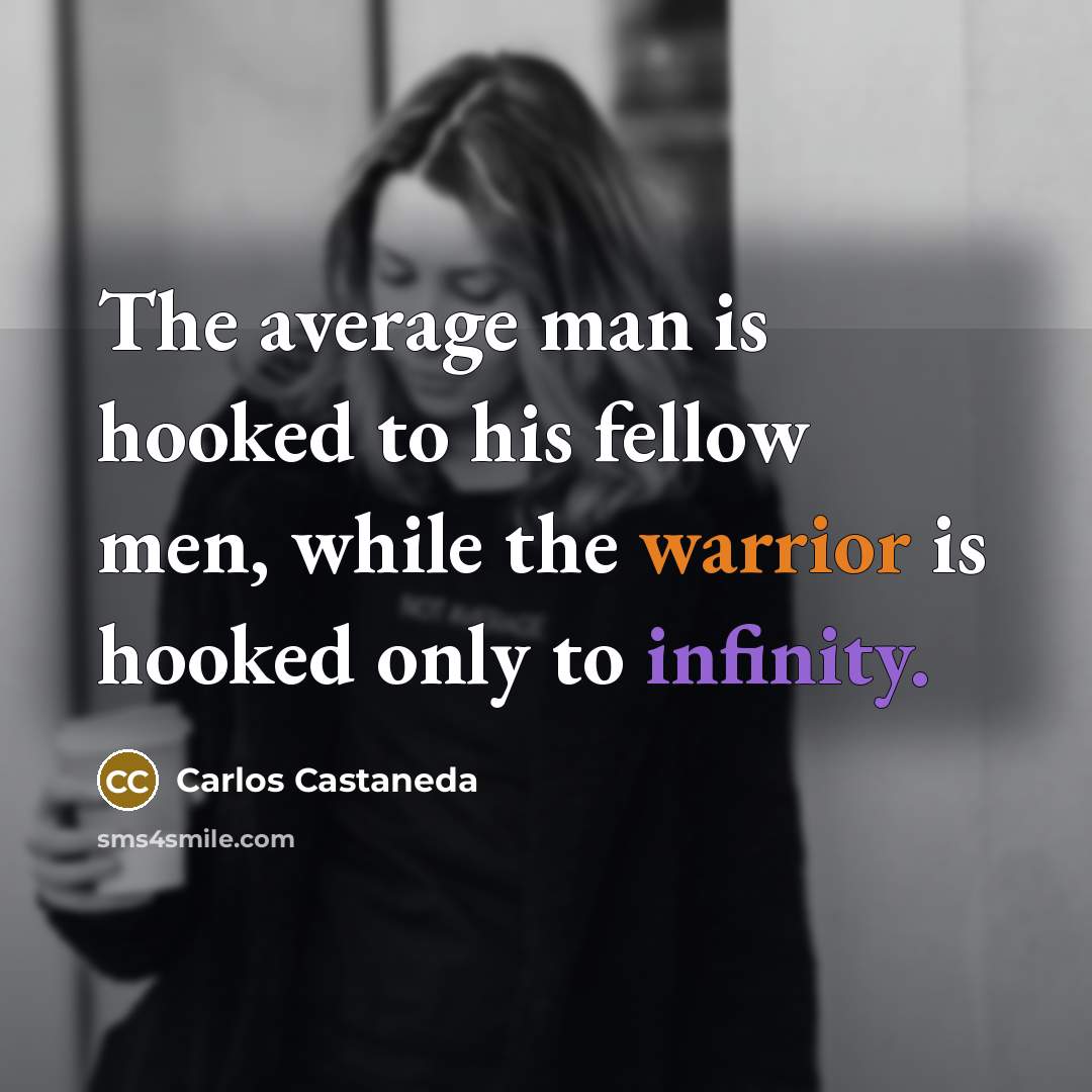 “The average man is hooked to his fellow men, while the warrior is hooked only to infinity.” quote by Carlos Castaneda