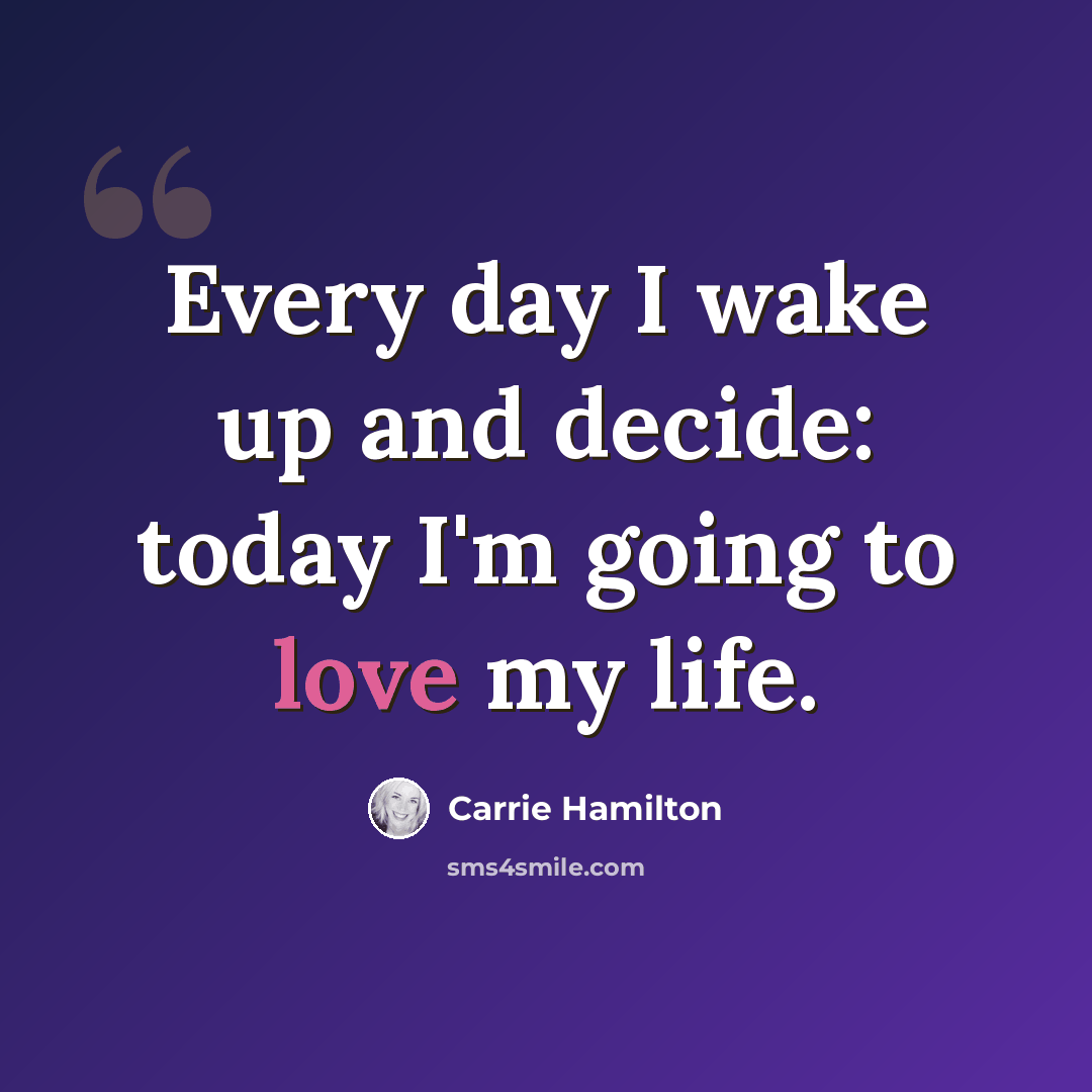 “Every day I wake up and decide: today I'm going to love my life.” quote by Carrie Hamilton