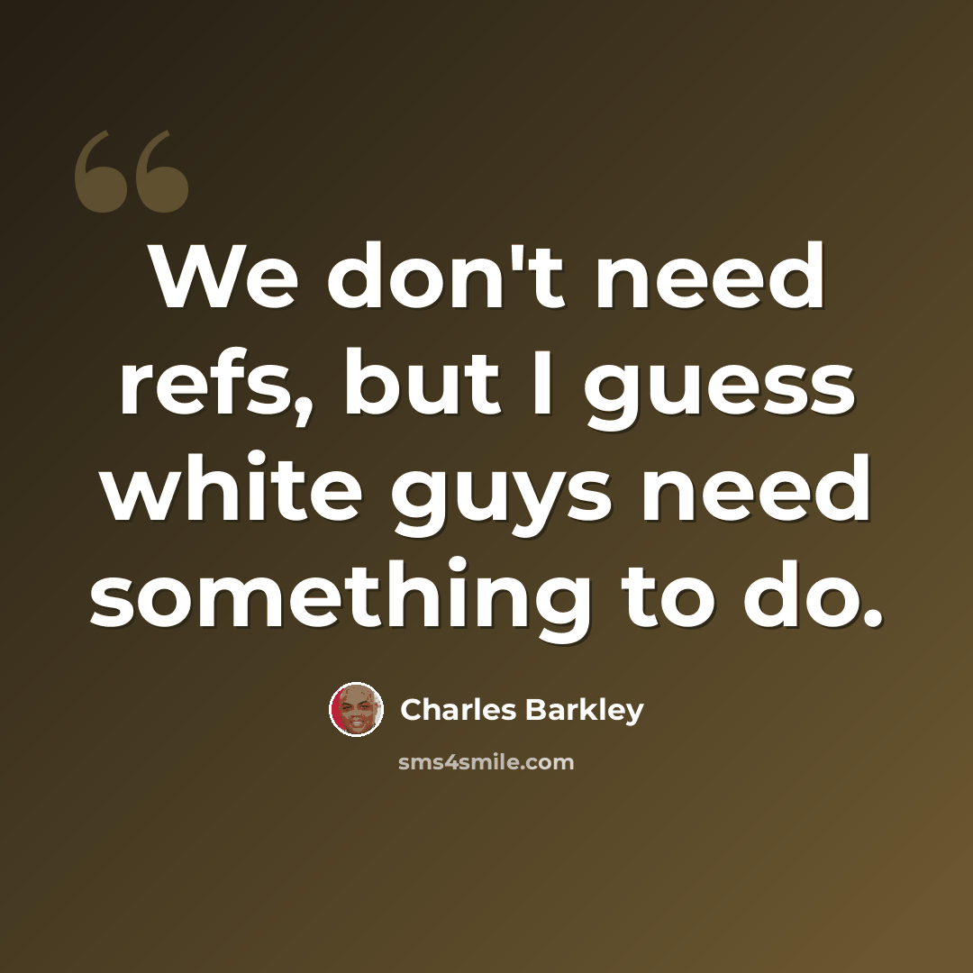 “We don't need refs, but I guess white guys need something to do.” quote by Charles Barkley