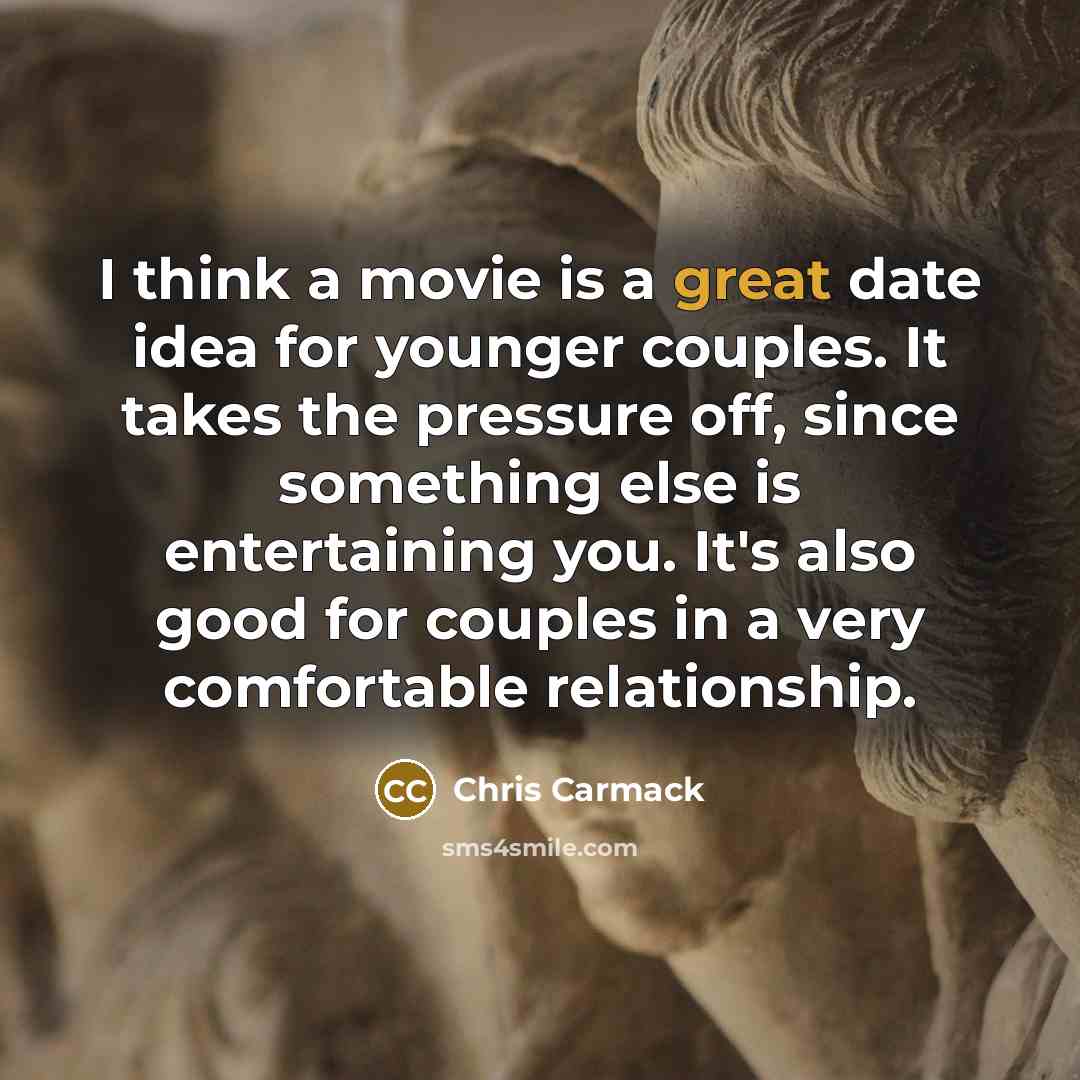 “I think a movie is a great date idea for younger couples. It takes the pressure off, since something else is entertaining you. It's also good for couples in a very comfortable relationship.” quote by Chris Carmack