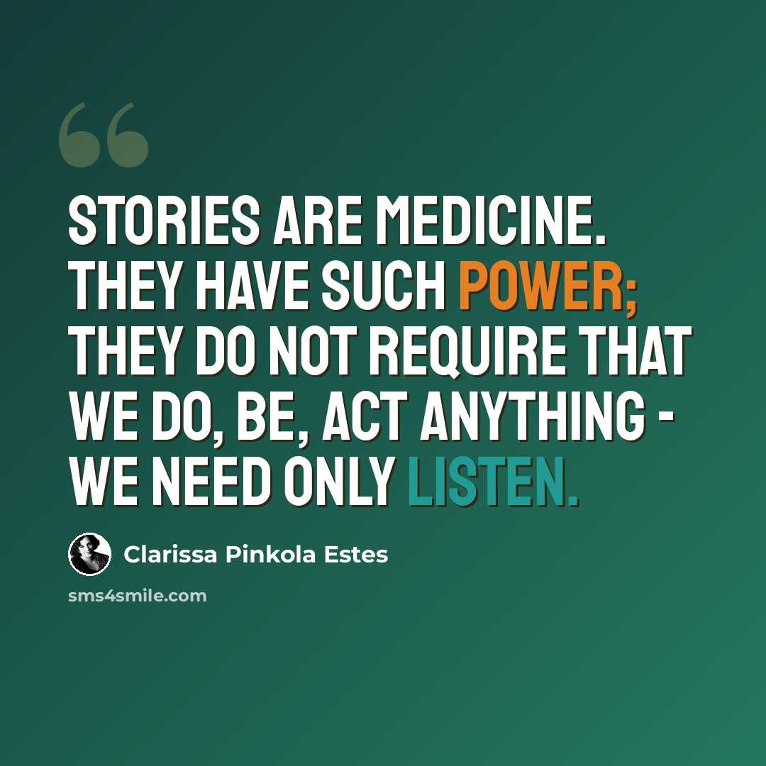 “Stories are medicine. They have such power; they do not require that we do, be, act anything - we need only listen.” quote by Clarissa Pinkola Estes