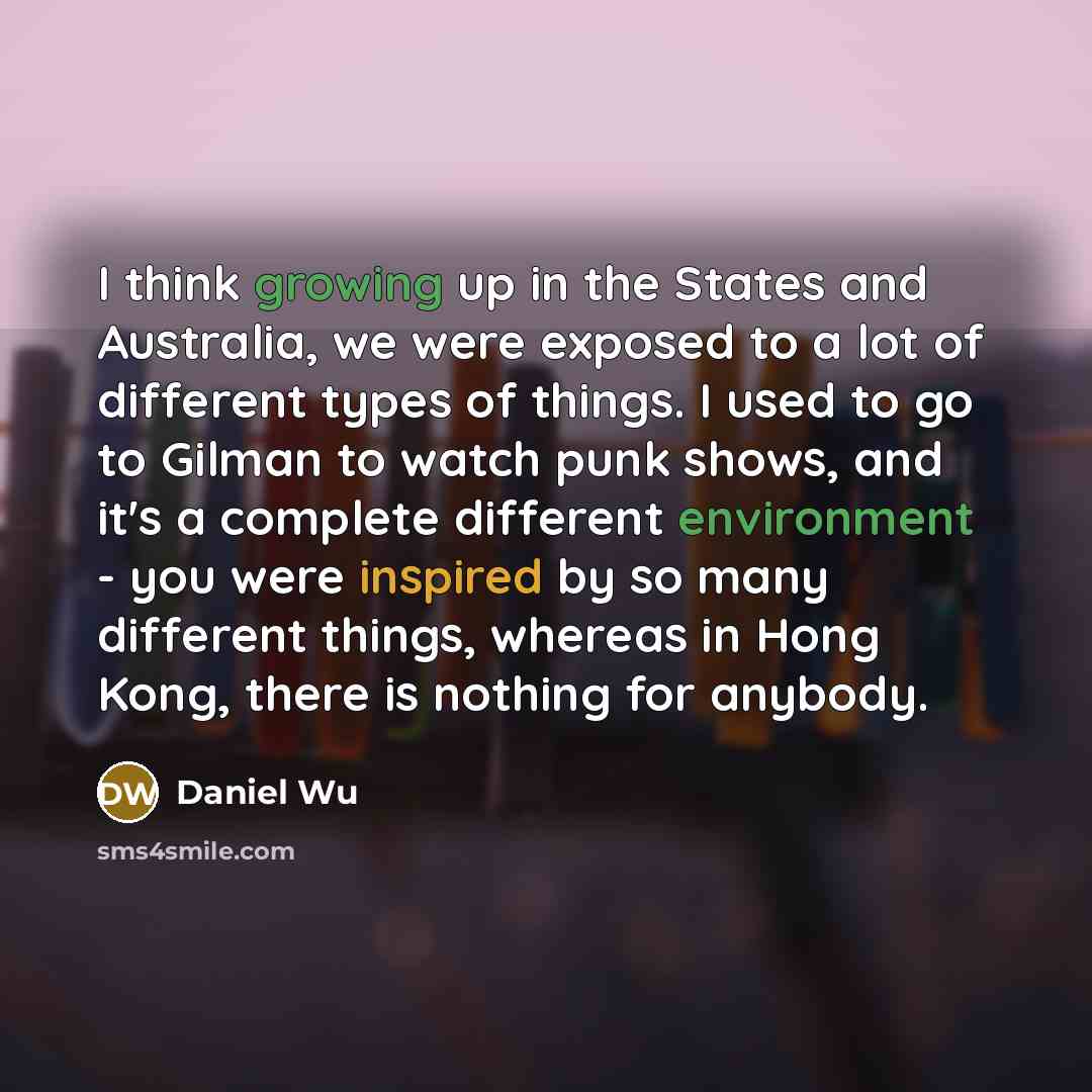 “I think growing up in the States and Australia, we were exposed to a lot of different types of things. I used to go to Gilman to watch punk shows, and it's a complete different environment - you were inspired by so many different things, whereas in Hong Kong, there is nothing for anybody.” quote by Daniel Wu
