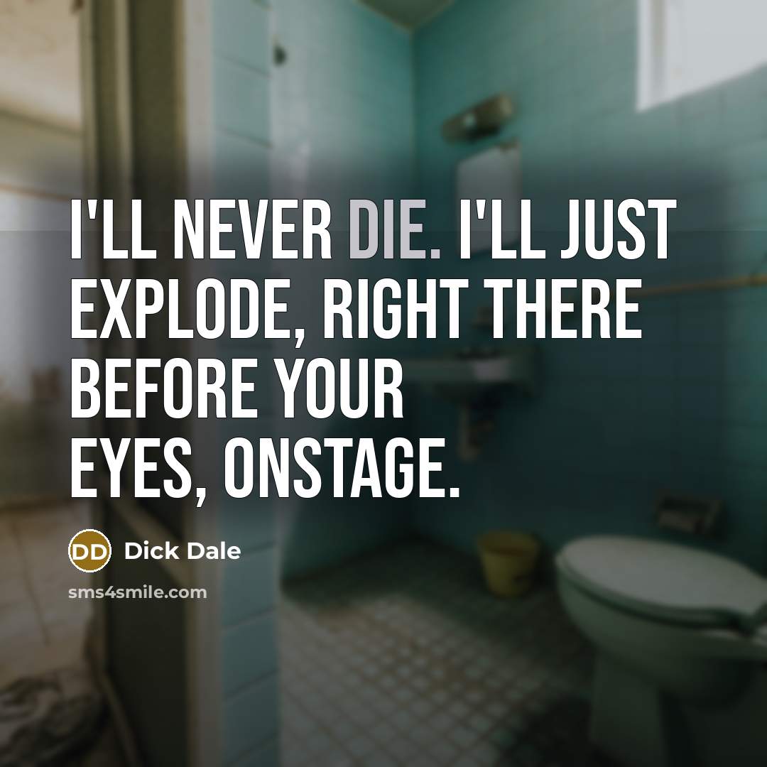 “I'll never die. I'll just explode, right there before your eyes, onstage.” quote by Dick Dale