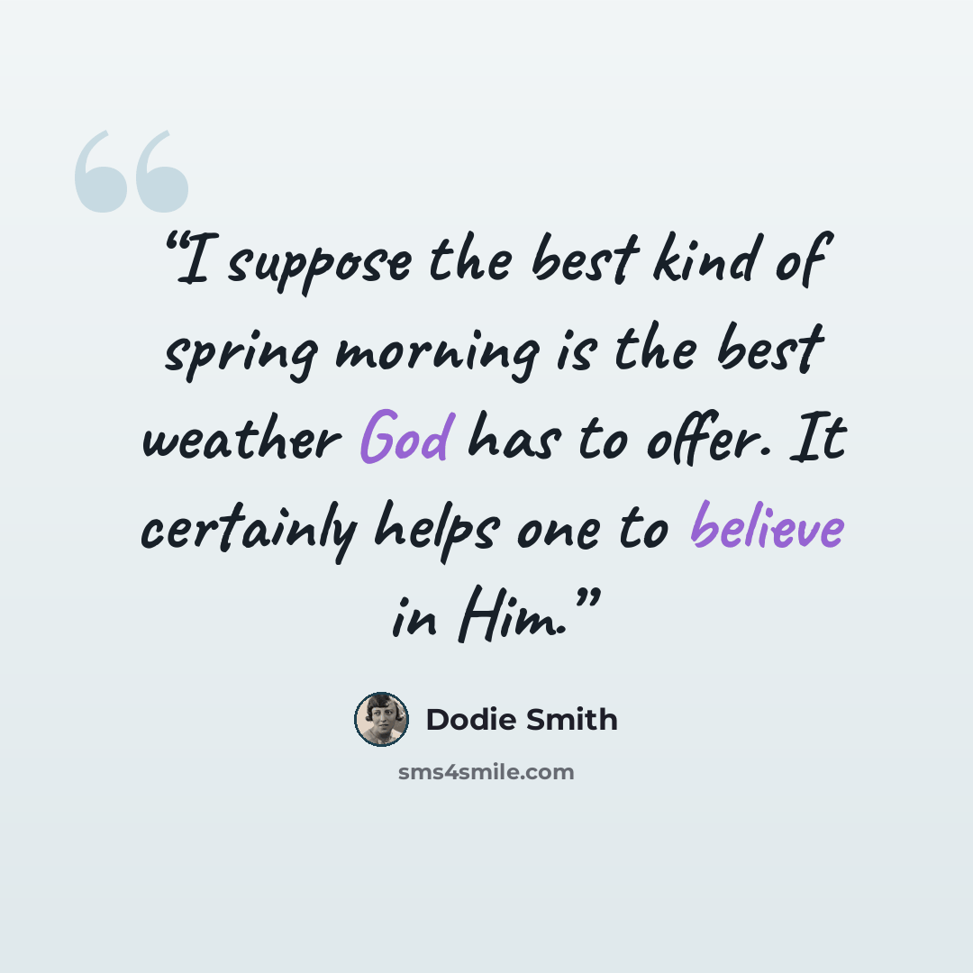 “I suppose the best kind of spring morning is the best weather God has to offer. It certainly helps one to believe in Him.” quote by Dodie Smith
