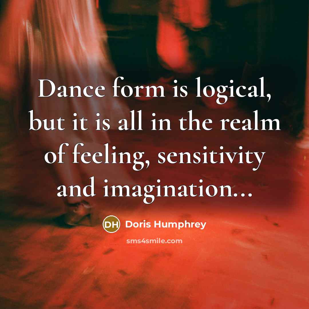 “Dance form is logical, but it is all in the realm of feeling, sensitivity and imagination...” quote by Doris Humphrey