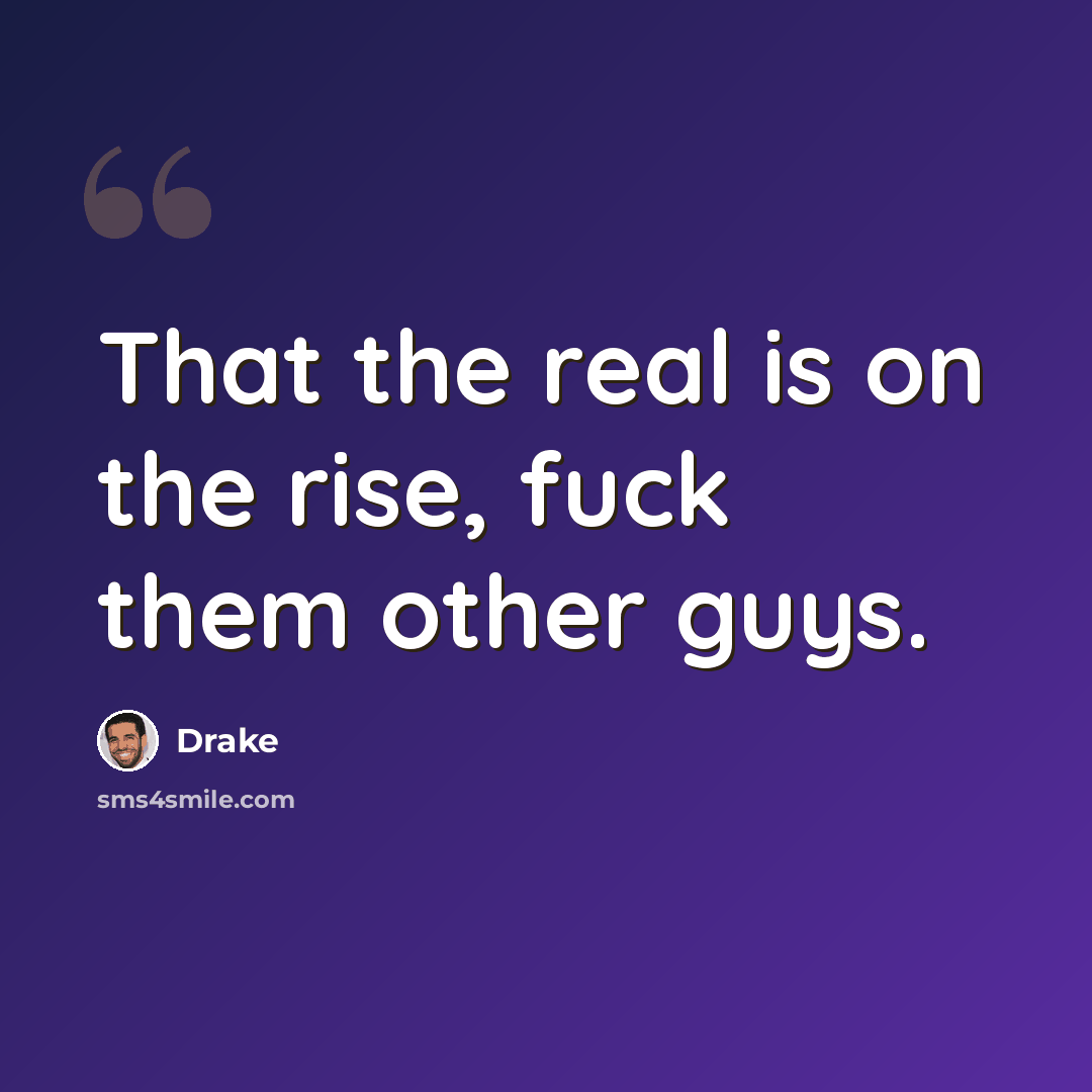 “That the real is on the rise, fuck them other guys.” quote by Drake