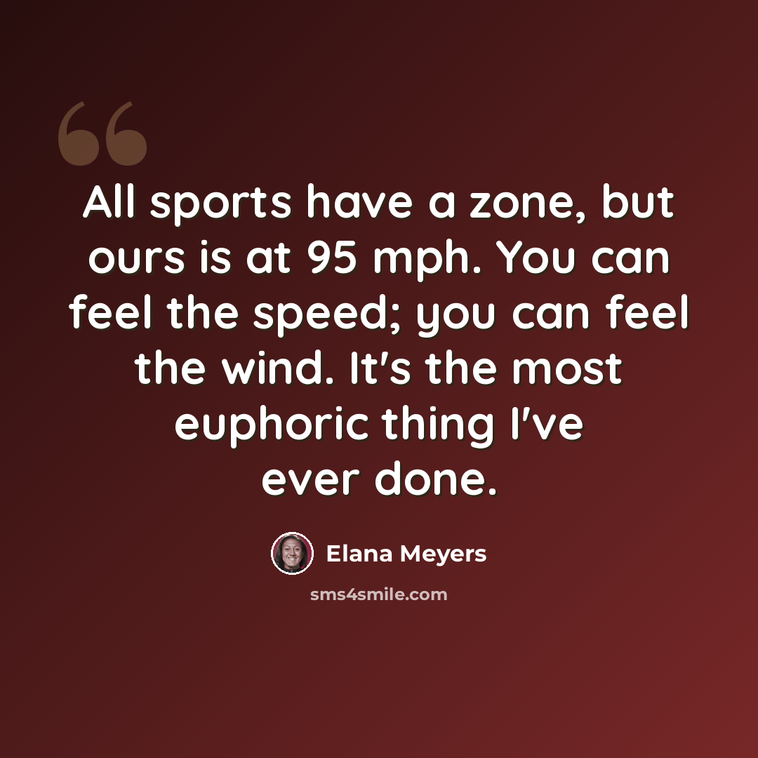 “All sports have a zone, but ours is at 95 mph. You can feel the speed; you can feel the wind. It's the most euphoric thing I've ever done.” quote by Elana Meyers
