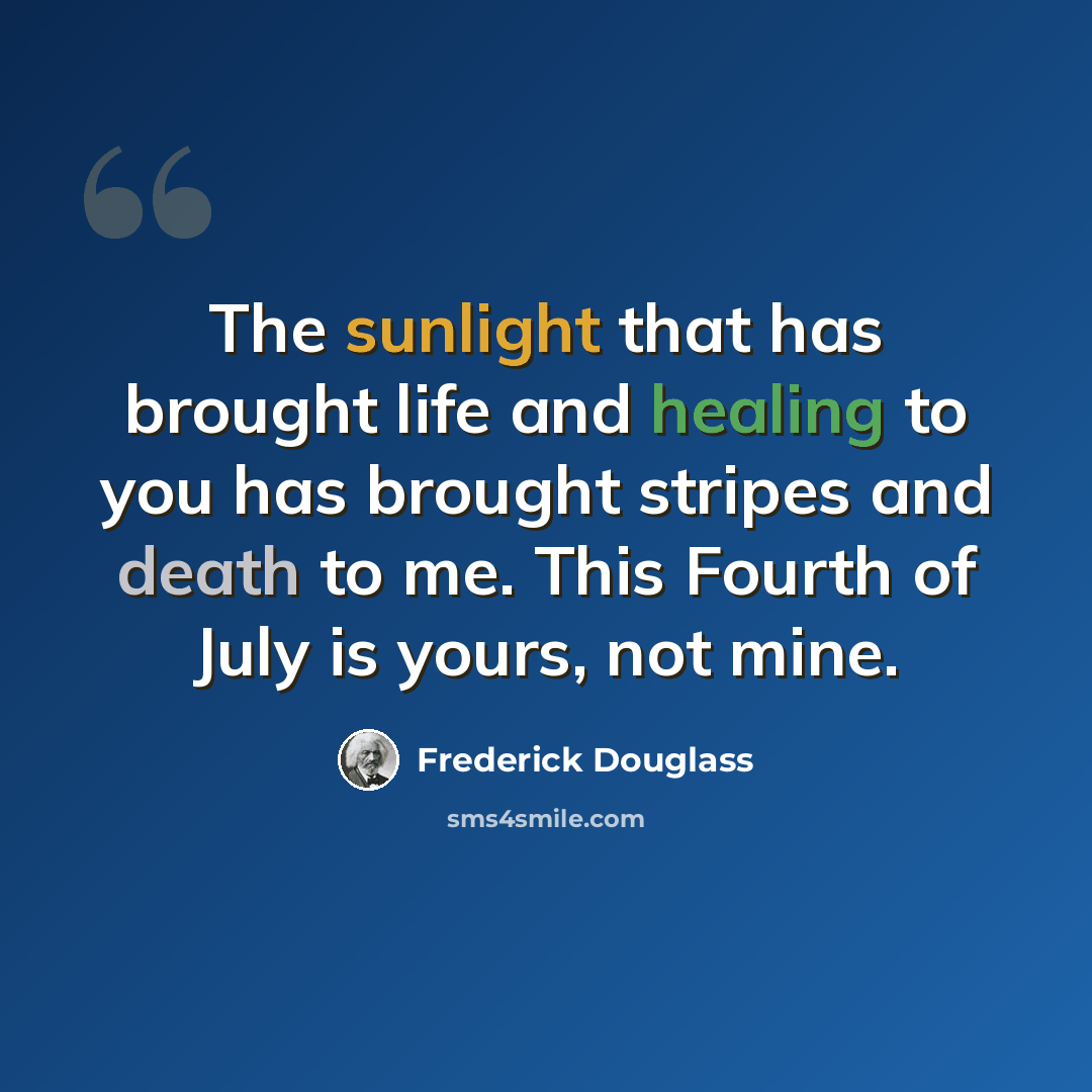 “The sunlight that has brought life and healing to you has brought stripes and death to me. This Fourth of July is yours, not mine.” quote by Frederick Douglass