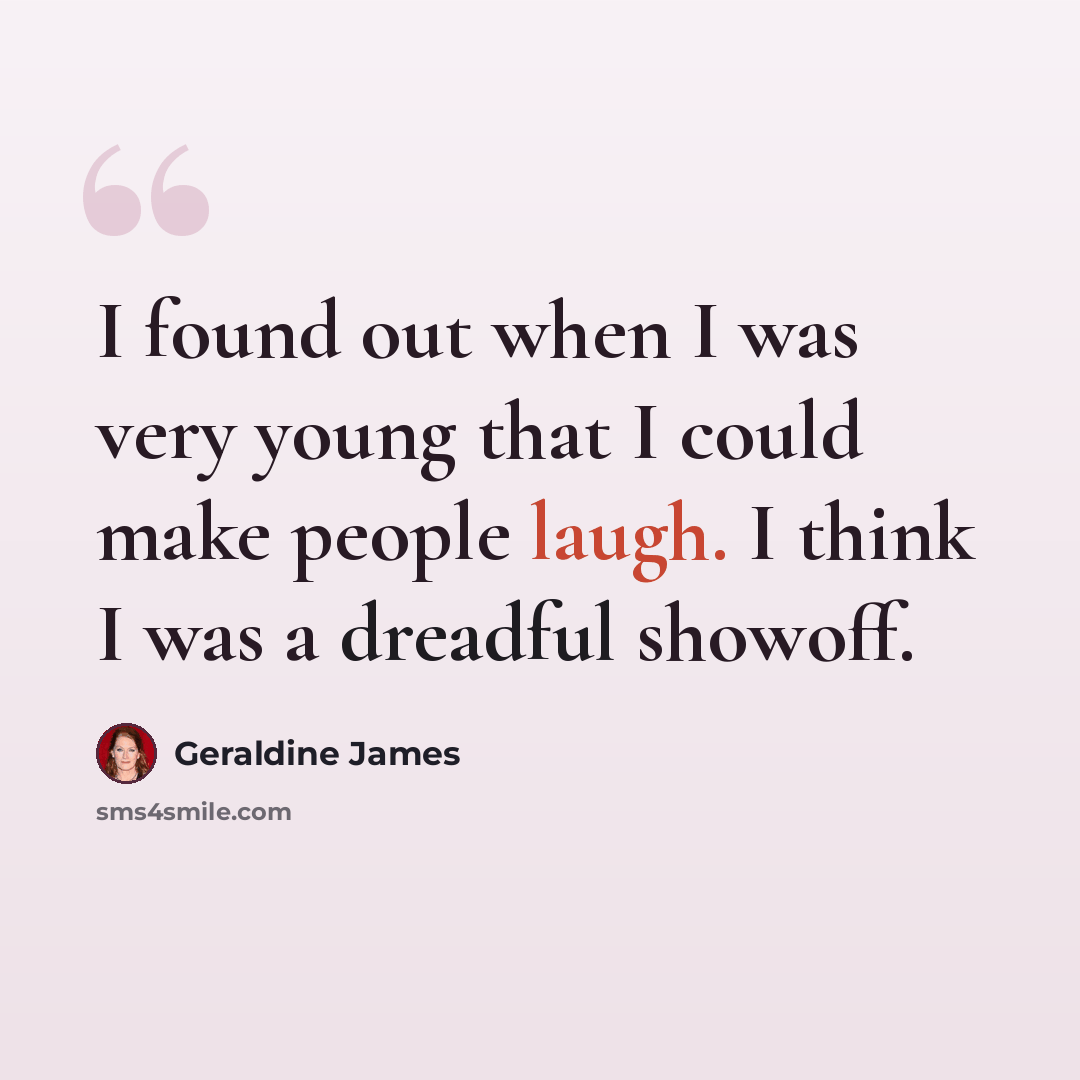 “I found out when I was very young that I could make people laugh. I think I was a dreadful showoff.” quote by Geraldine James
