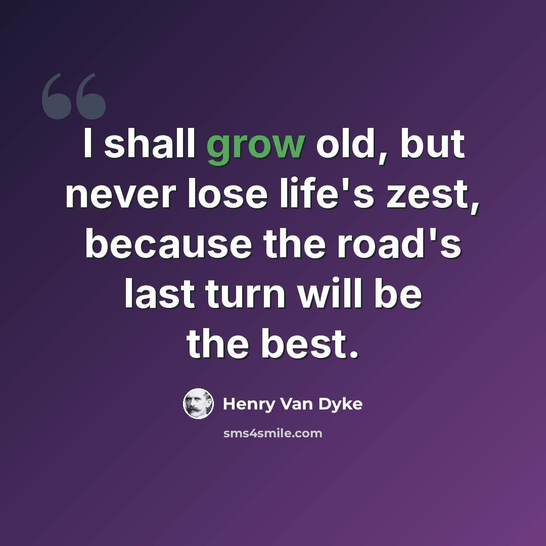 “I shall grow old, but never lose life's zest, because the road's last turn will be the best.” quote by Henry Van Dyke