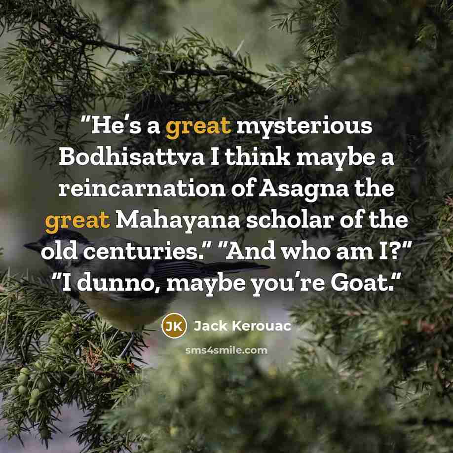 “He’s a great mysterious Bodhisattva I think maybe a reincarnation of Asagna the great Mahayana scholar of the old centuries.” “And who am I?” “I dunno, maybe you’re Goat.” quote by Jack Kerouac