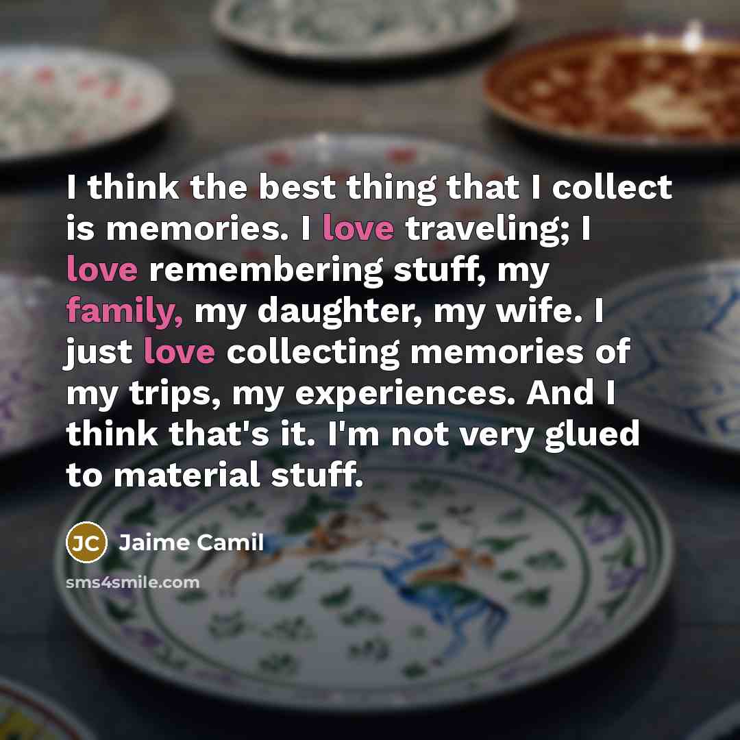 “I think the best thing that I collect is memories. I love traveling; I love remembering stuff, my family, my daughter, my wife. I just love collecting memories of my trips, my experiences. And I think that's it. I'm not very glued to material stuff.” quote by Jaime Camil