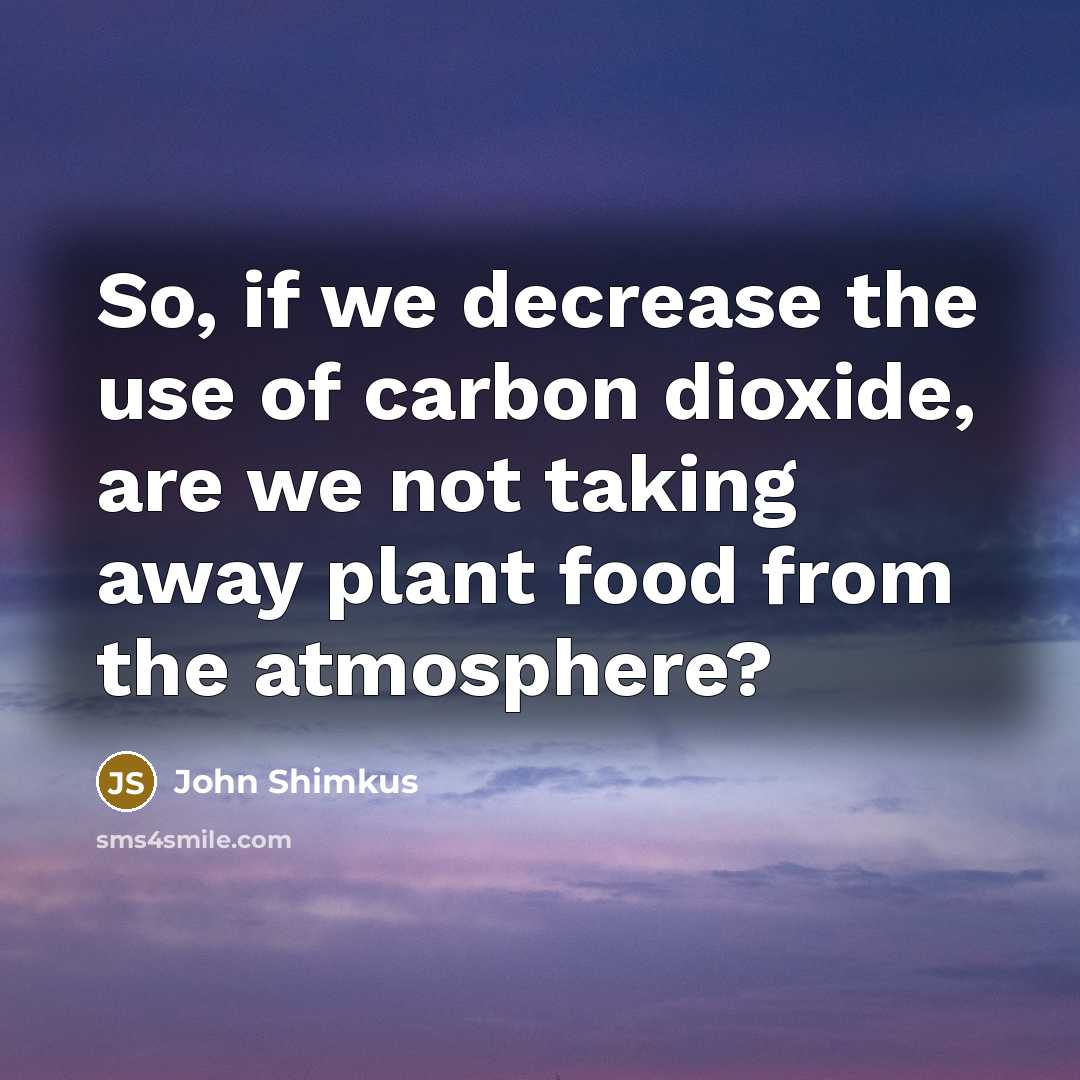 “So, if we decrease the use of carbon dioxide, are we not taking away plant food from the atmosphere?” quote by John Shimkus
