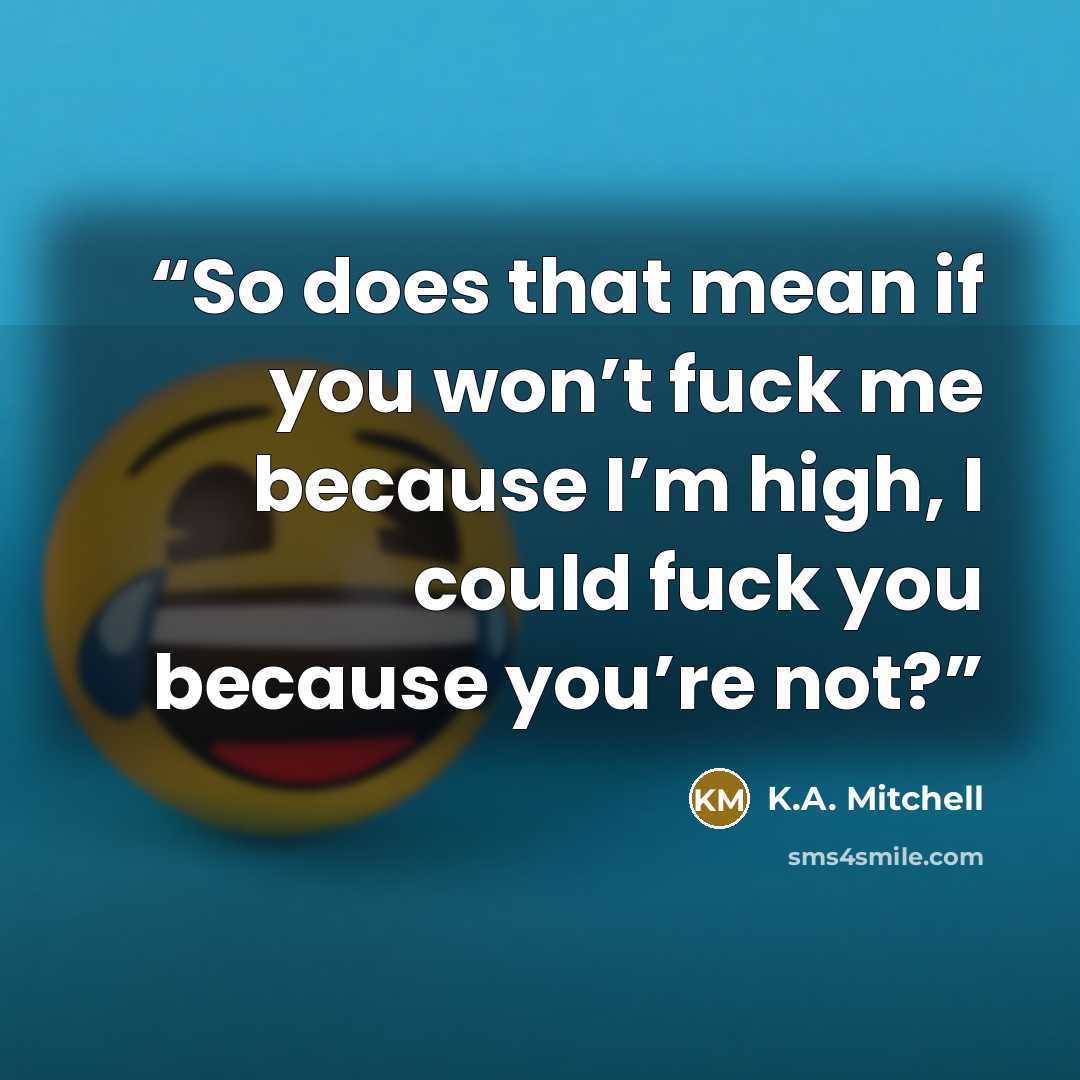 “So does that mean if you won’t fuck me because I’m high, I could fuck you because you’re not?” quote by K.A. Mitchell