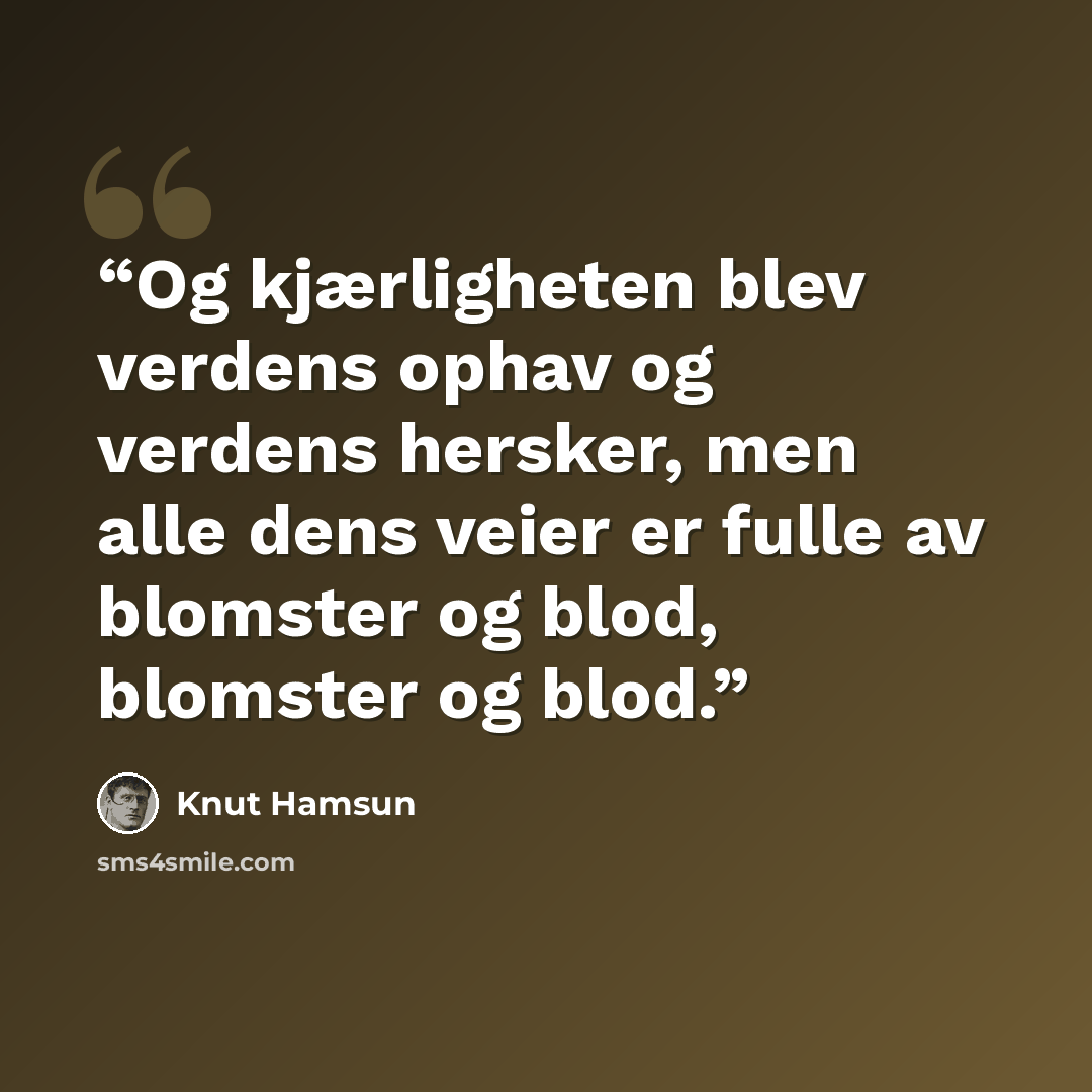 “Og kjærligheten blev verdens ophav og verdens hersker, men alle dens veier er fulle av blomster og blod, blomster og blod.” quote by Knut Hamsun