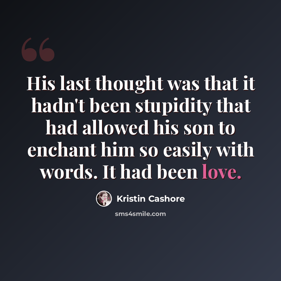 “His last thought was that it hadn't been stupidity that had allowed his son to enchant him so easily with words. It had been love.” quote by Kristin Cashore