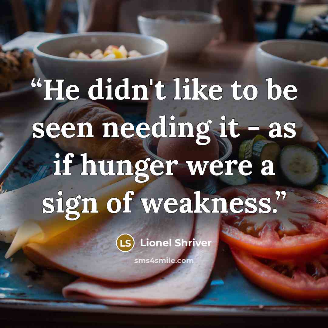 “He didn't like to be seen needing it - as if hunger were a sign of weakness.” quote by Lionel Shriver