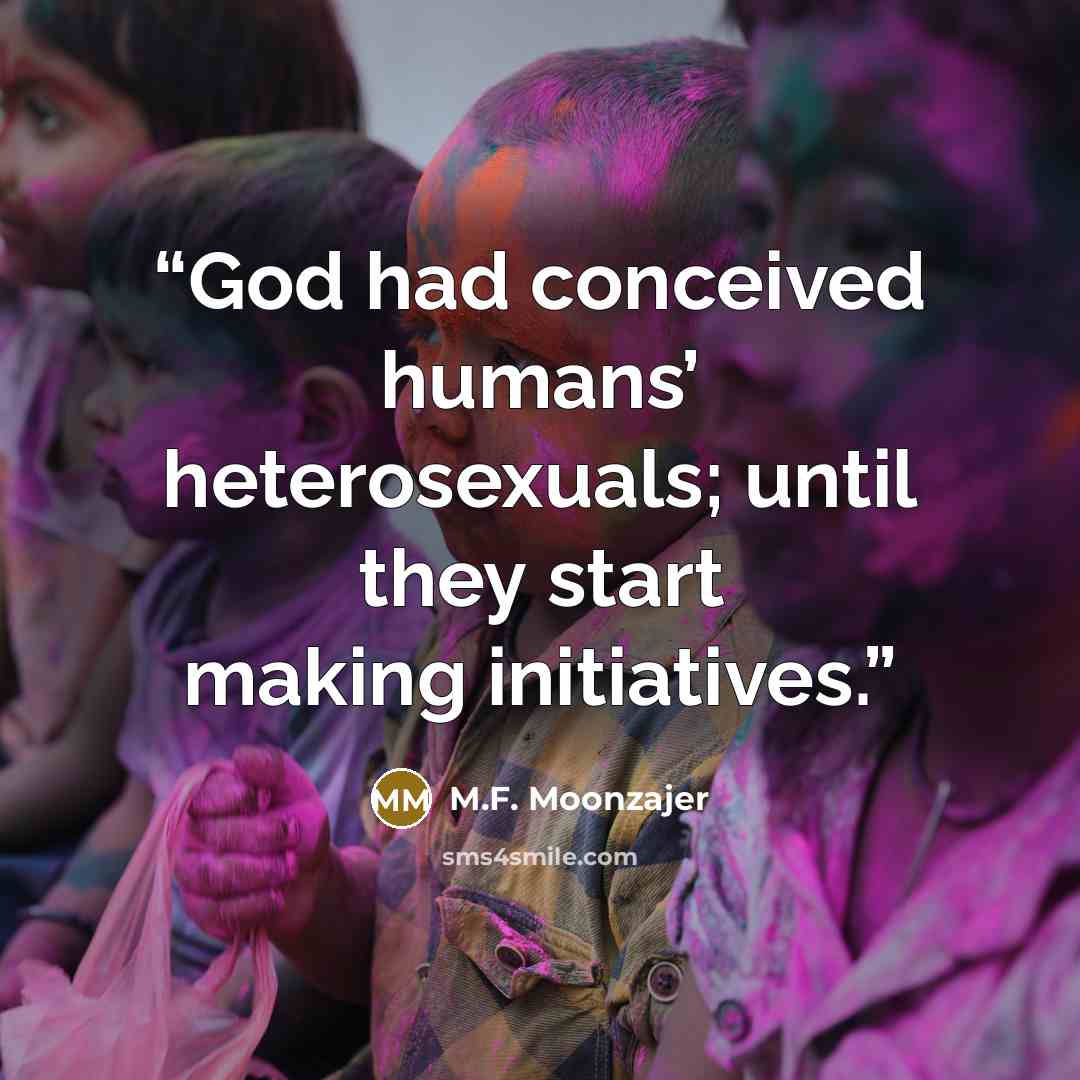 “God had conceived humans’ heterosexuals; until they start making initiatives.” quote by M.F. Moonzajer