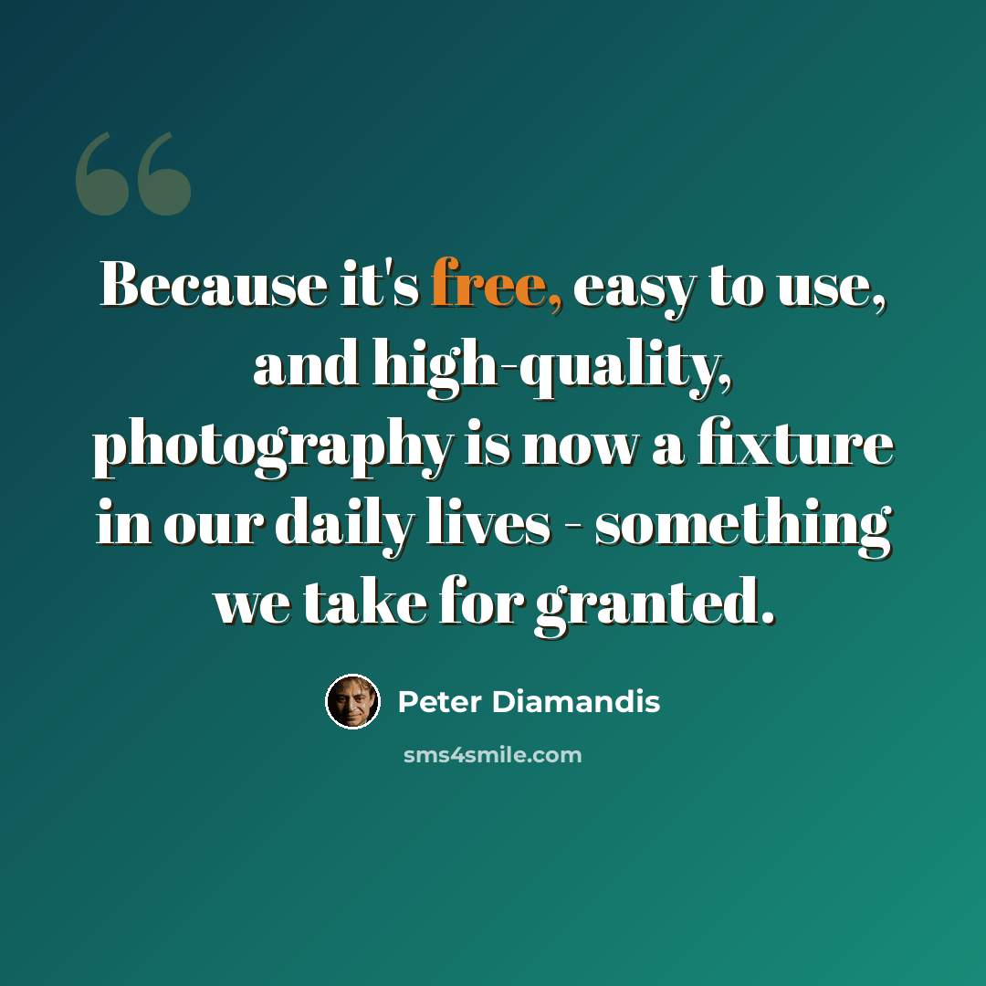 “Because it's free, easy to use, and high-quality, photography is now a fixture in our daily lives - something we take for granted.” quote by Peter Diamandis