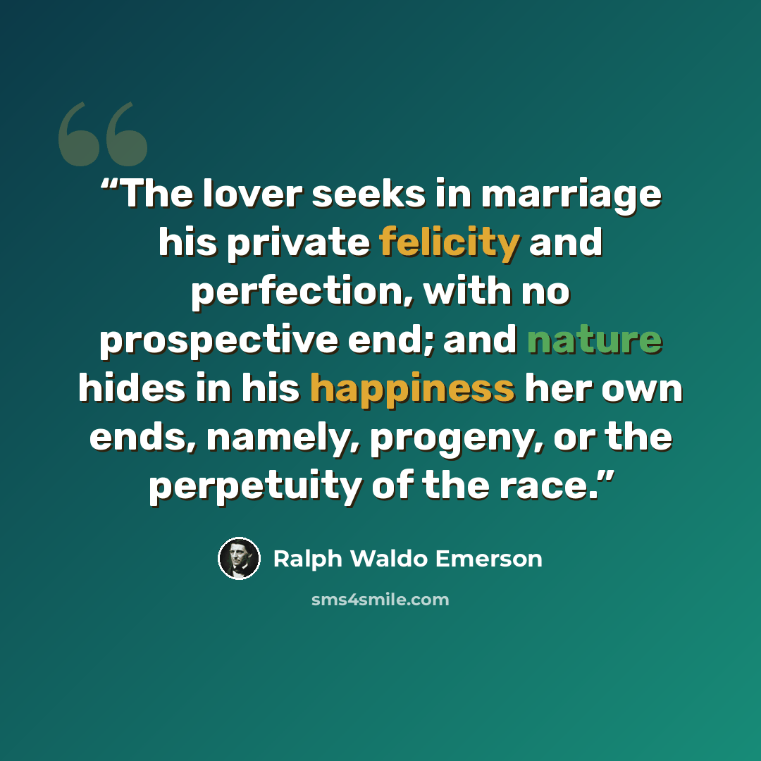 “The lover seeks in marriage his private felicity and perfection, with no prospective end; and nature hides in his happiness her own ends, namely, progeny, or the perpetuity of the race.” quote by Ralph Waldo Emerson