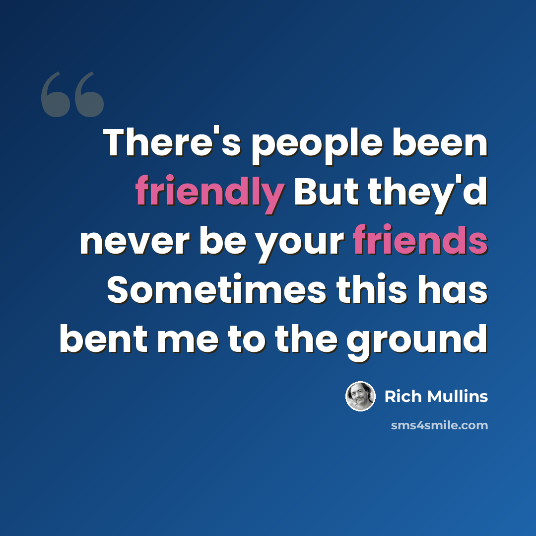 “There's people been friendly But they'd never be your friends Sometimes this has bent me to the ground” quote by Rich Mullins