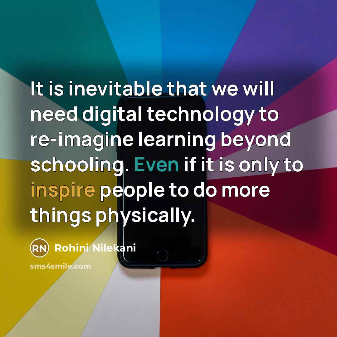 “It is inevitable that we will need digital technology to re-imagine learning beyond schooling. Even if it is only to inspire people to do more things physically.” quote by Rohini Nilekani