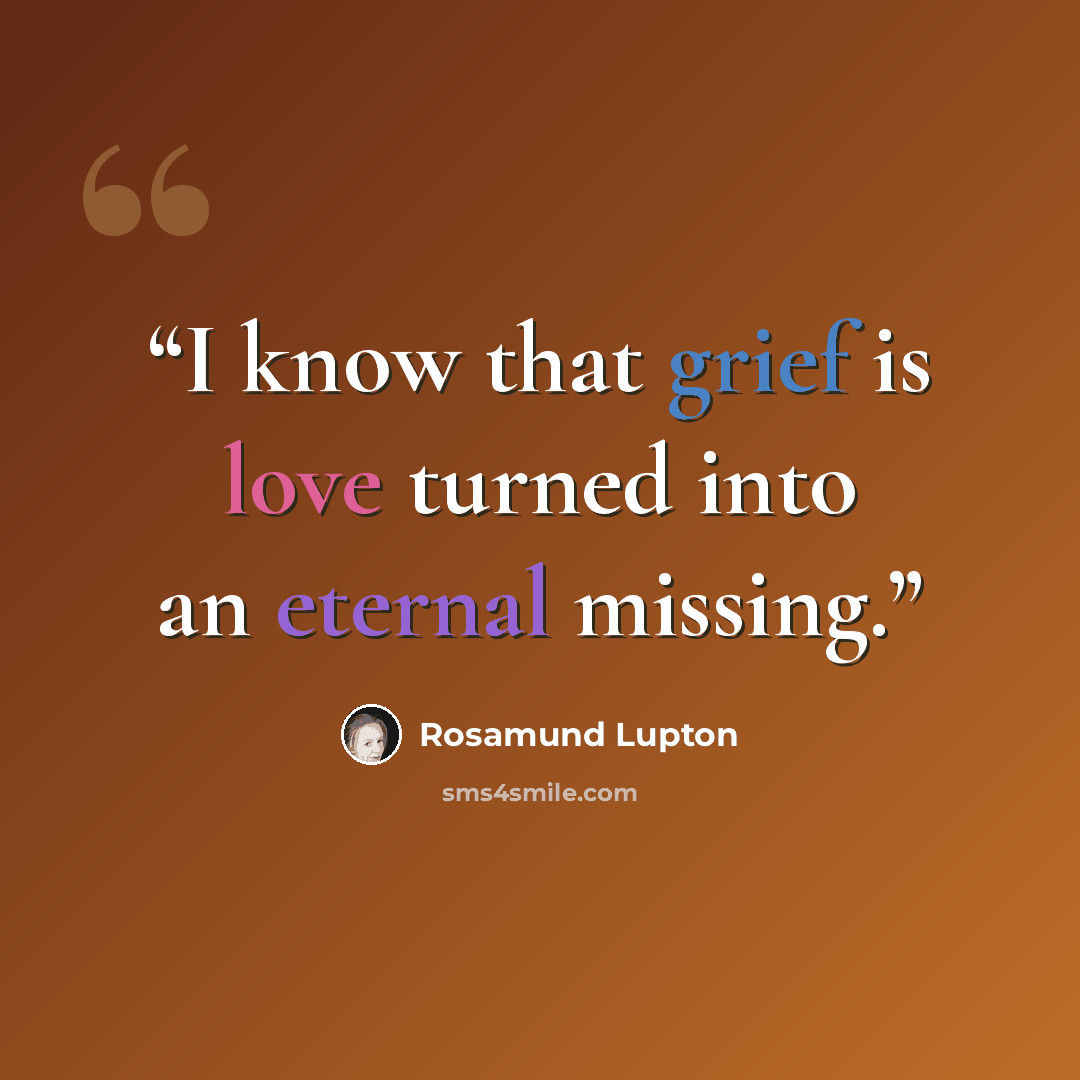 “I know that grief is love turned into an eternal missing.” quote by Rosamund Lupton