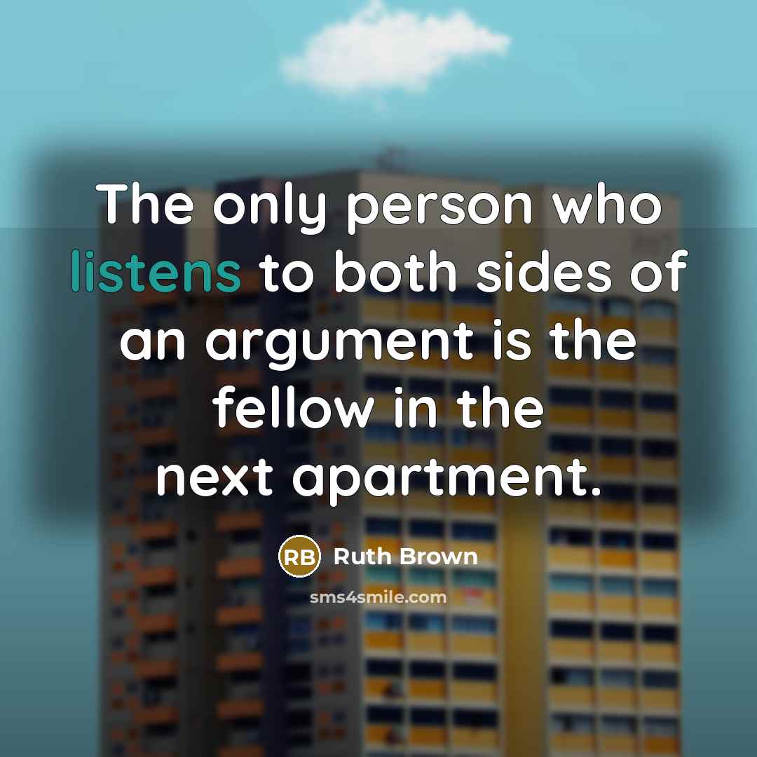“The only person who listens to both sides of an argument is the fellow in the next apartment.” quote by Ruth Brown