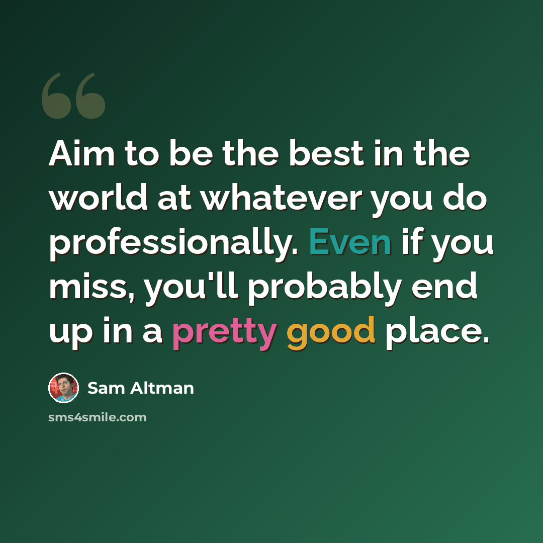 “Aim to be the best in the world at whatever you do professionally. Even if you miss, you'll probably end up in a pretty good place.” quote by Sam Altman