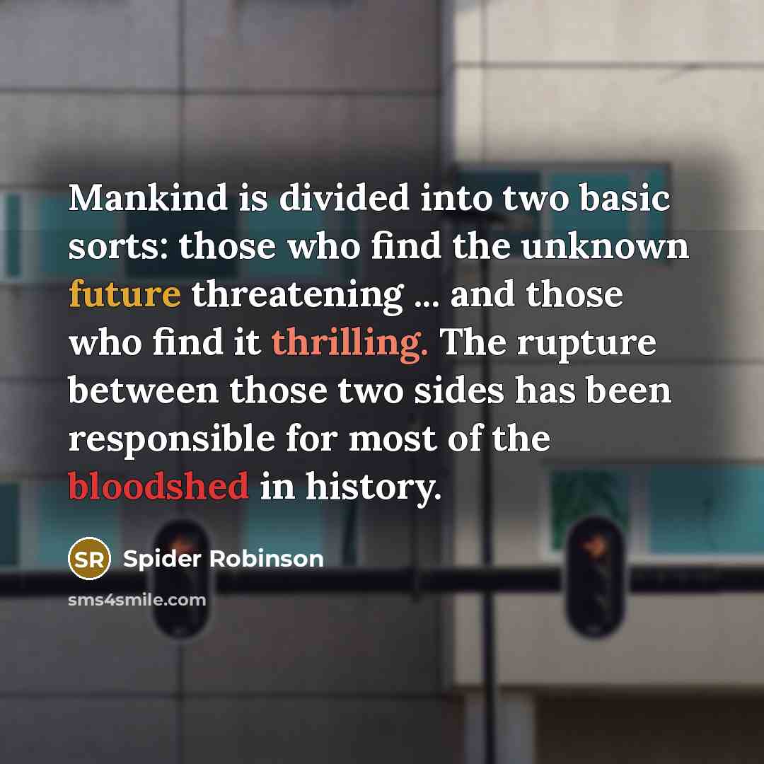 “Mankind is divided into two basic sorts: those who find the unknown future threatening ... and those who find it thrilling. The rupture between those two sides has been responsible for most of the bloodshed in history.” quote by Spider Robinson