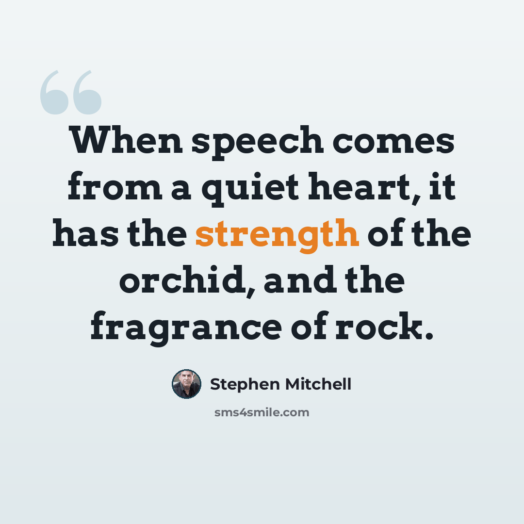 “When speech comes from a quiet heart, it has the strength of the orchid, and the fragrance of rock.” quote by Stephen Mitchell