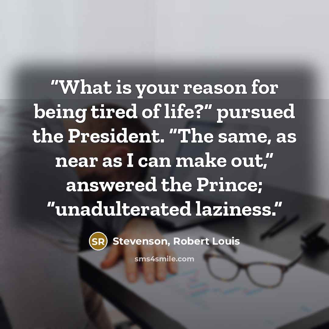 “What is your reason for being tired of life?” pursued the President. “The same, as near as I can make out,” answered the Prince; “unadulterated laziness.” quote by Stevenson, Robert Louis
