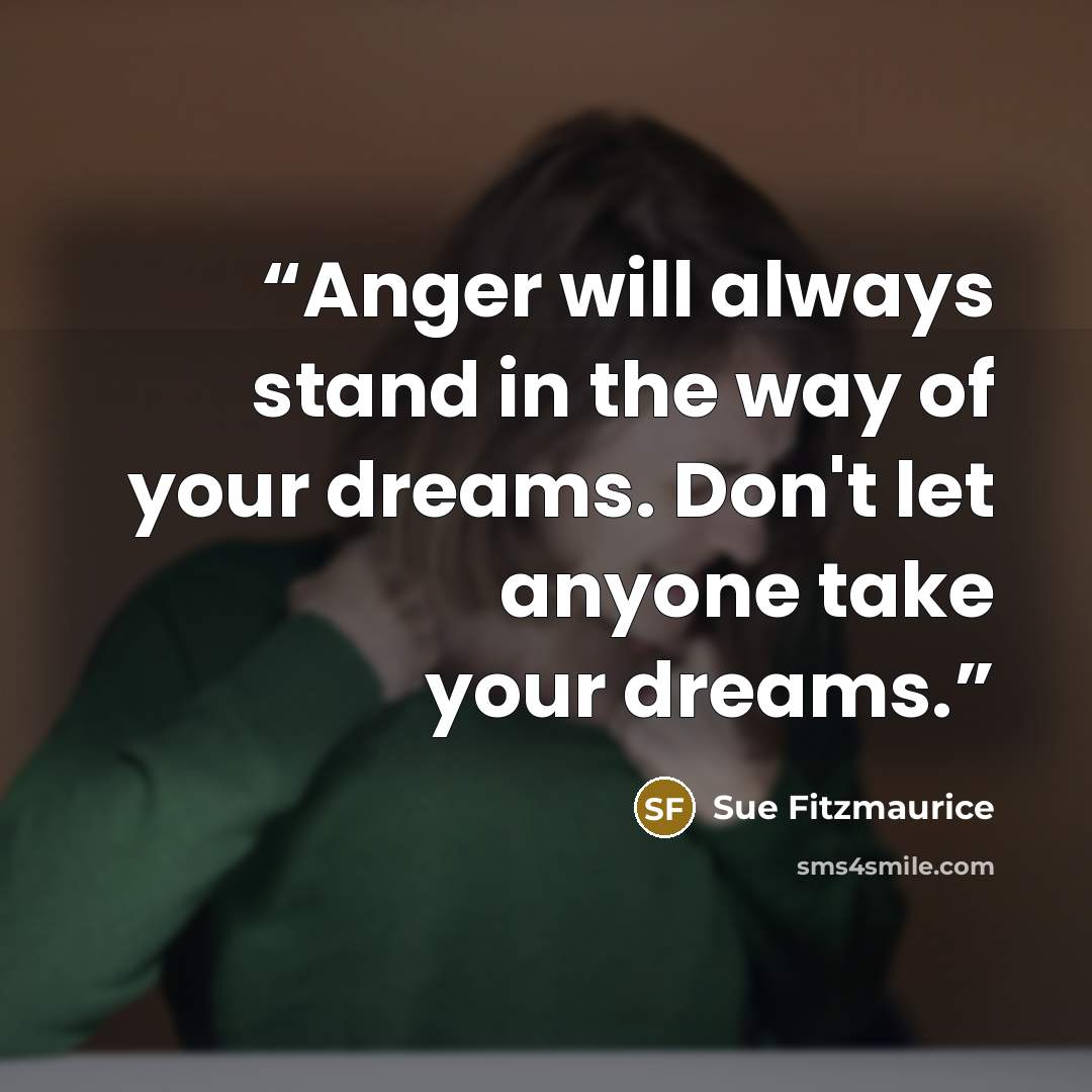 “Anger will always stand in the way of your dreams. Don't let anyone take your dreams.” quote by Sue Fitzmaurice