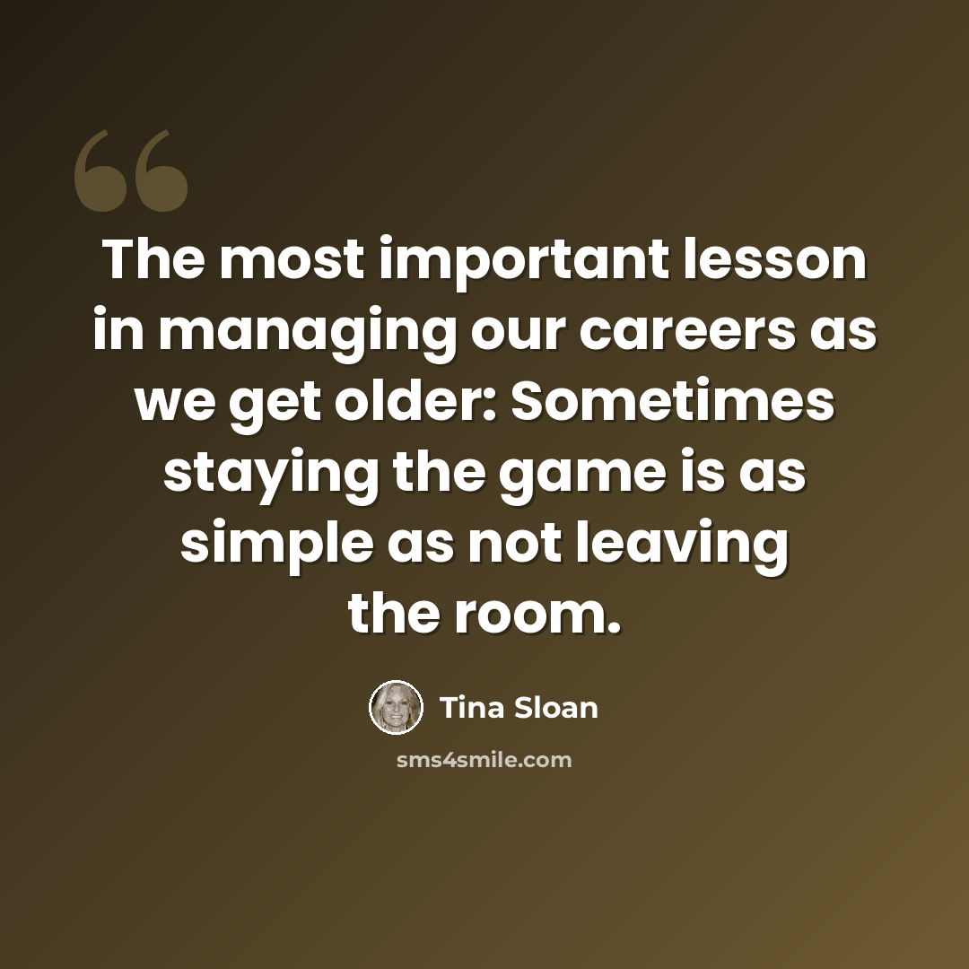 “The most important lesson in managing our careers as we get older: Sometimes staying the game is as simple as not leaving the room.” quote by Tina Sloan