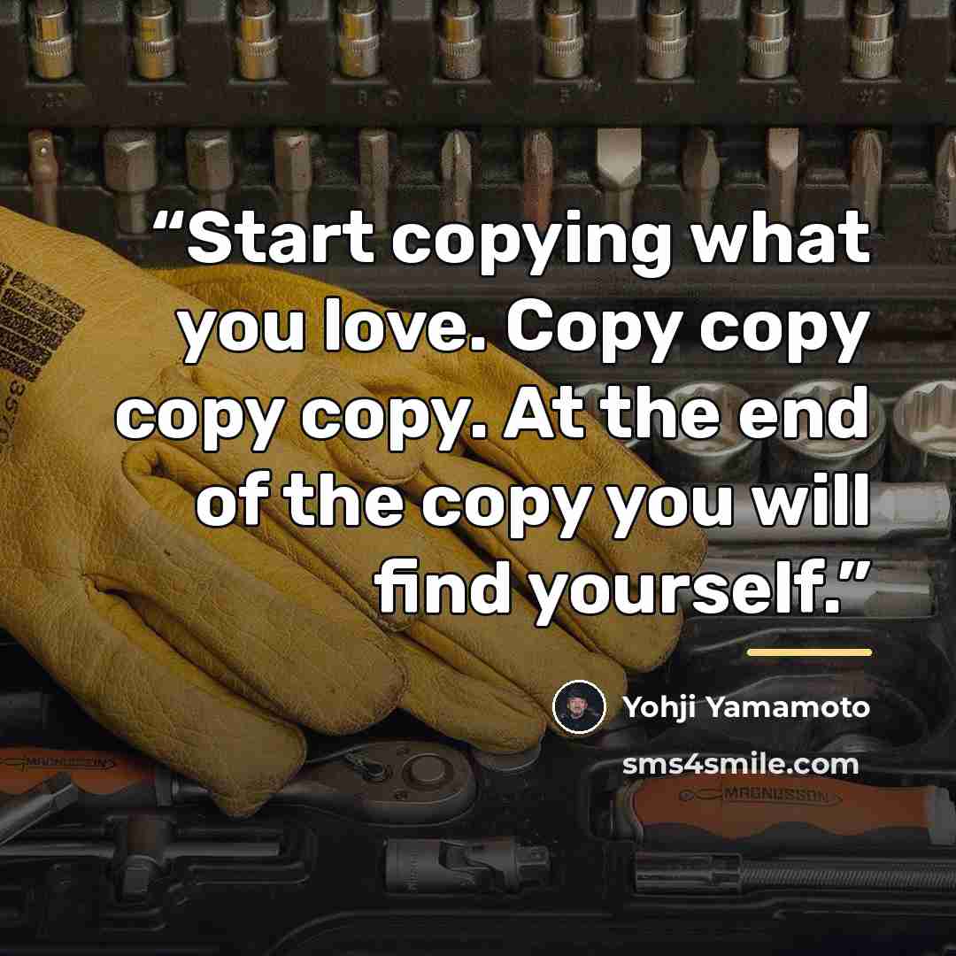 “Start copying what you love. Copy copy copy copy. At the end of the copy you will find yourself.” quote by Yohji Yamamoto
