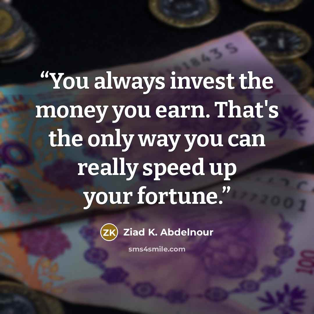 “You always invest the money you earn. That's the only way you can really speed up your fortune.” quote by Ziad K. Abdelnour