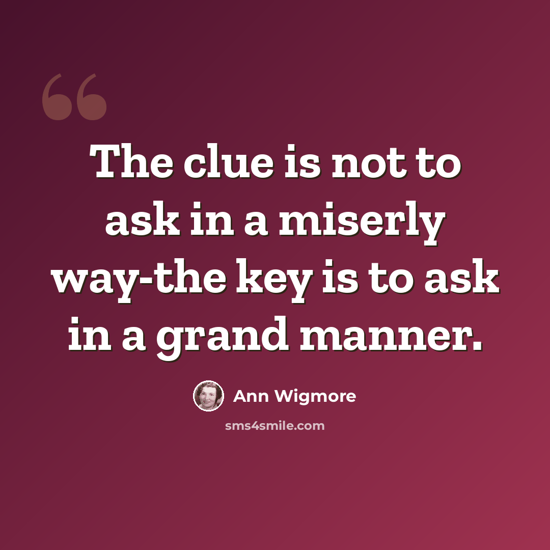 “The clue is not to ask in a miserly way-the key is to ask in a grand manner.” quote by Ann Wigmore